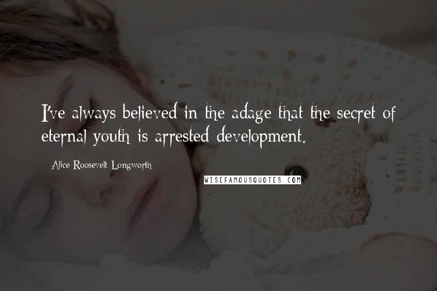 Alice Roosevelt Longworth Quotes: I've always believed in the adage that the secret of eternal youth is arrested development.