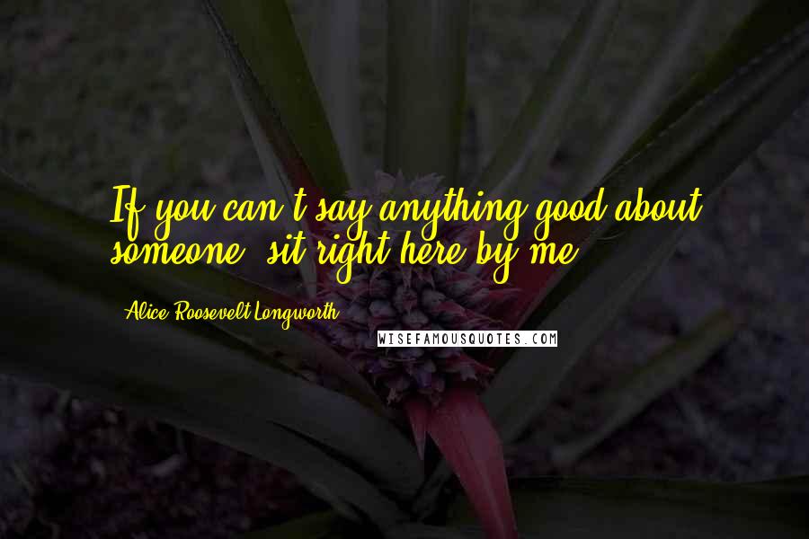 Alice Roosevelt Longworth Quotes: If you can't say anything good about someone, sit right here by me.