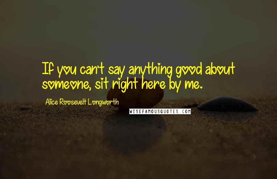 Alice Roosevelt Longworth Quotes: If you can't say anything good about someone, sit right here by me.