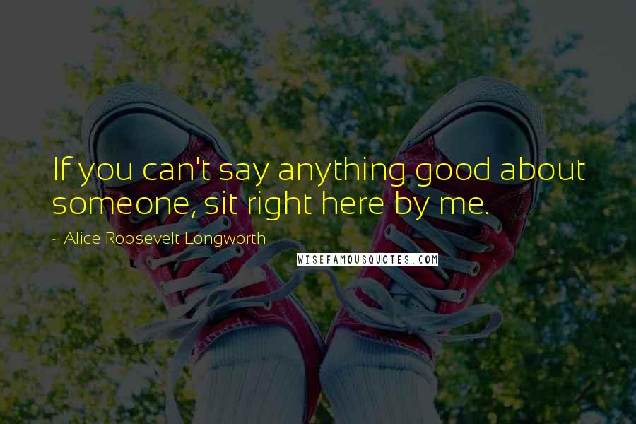 Alice Roosevelt Longworth Quotes: If you can't say anything good about someone, sit right here by me.