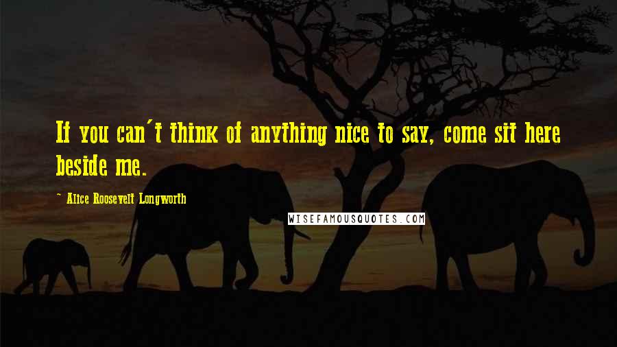 Alice Roosevelt Longworth Quotes: If you can't think of anything nice to say, come sit here beside me.