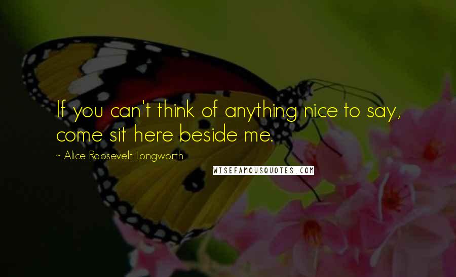 Alice Roosevelt Longworth Quotes: If you can't think of anything nice to say, come sit here beside me.