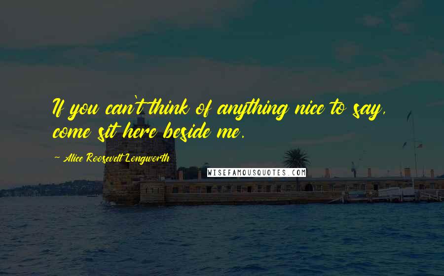 Alice Roosevelt Longworth Quotes: If you can't think of anything nice to say, come sit here beside me.