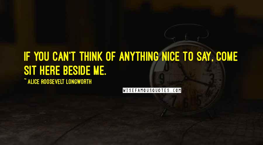 Alice Roosevelt Longworth Quotes: If you can't think of anything nice to say, come sit here beside me.