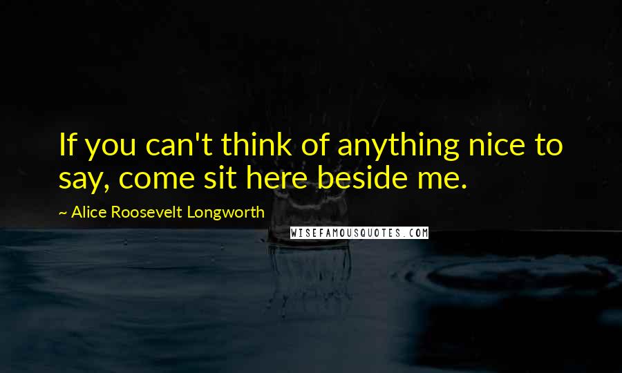 Alice Roosevelt Longworth Quotes: If you can't think of anything nice to say, come sit here beside me.