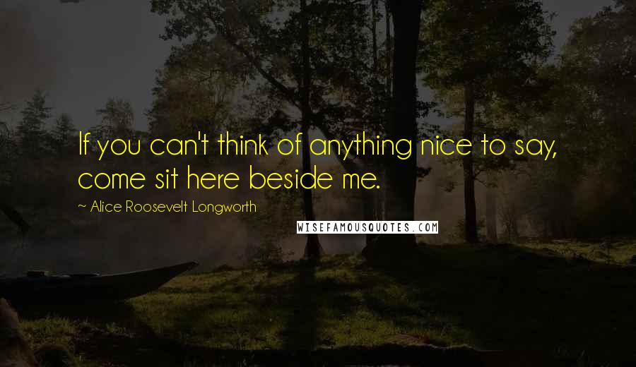 Alice Roosevelt Longworth Quotes: If you can't think of anything nice to say, come sit here beside me.