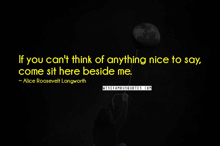 Alice Roosevelt Longworth Quotes: If you can't think of anything nice to say, come sit here beside me.
