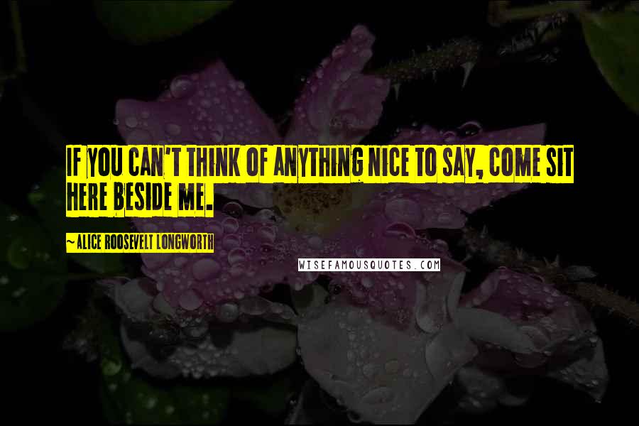 Alice Roosevelt Longworth Quotes: If you can't think of anything nice to say, come sit here beside me.