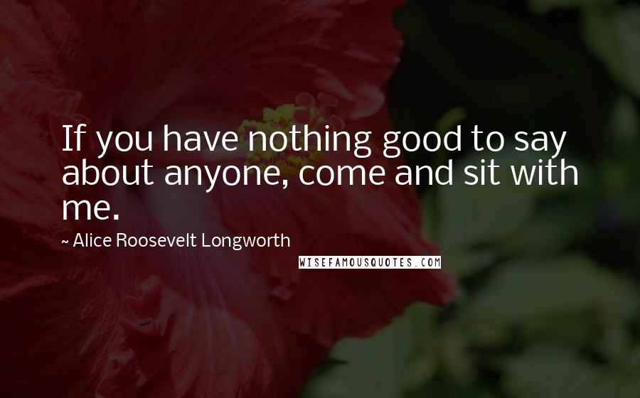 Alice Roosevelt Longworth Quotes: If you have nothing good to say about anyone, come and sit with me.