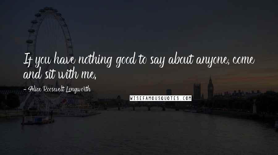 Alice Roosevelt Longworth Quotes: If you have nothing good to say about anyone, come and sit with me.