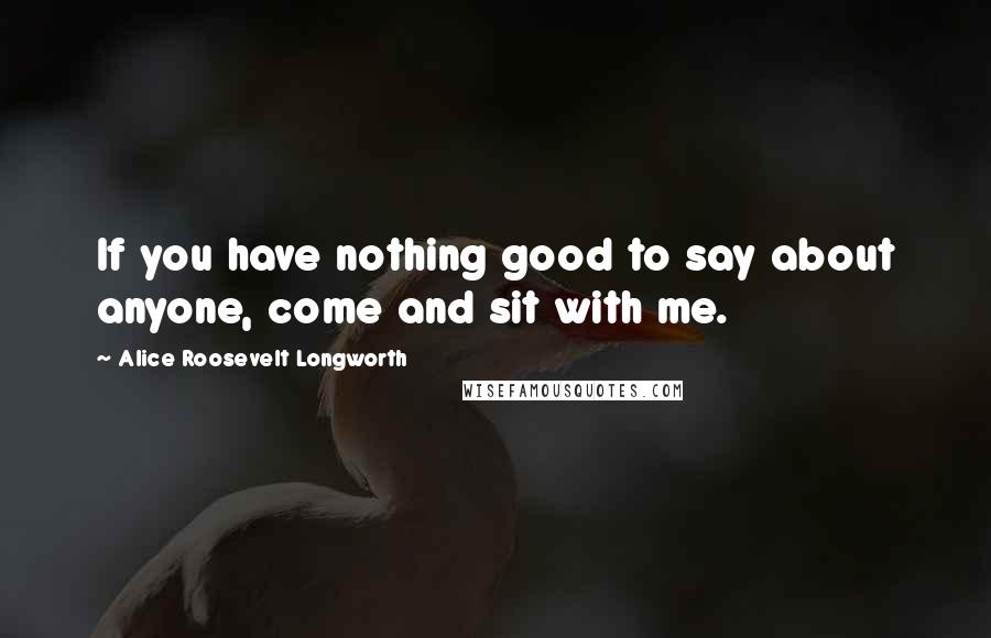 Alice Roosevelt Longworth Quotes: If you have nothing good to say about anyone, come and sit with me.