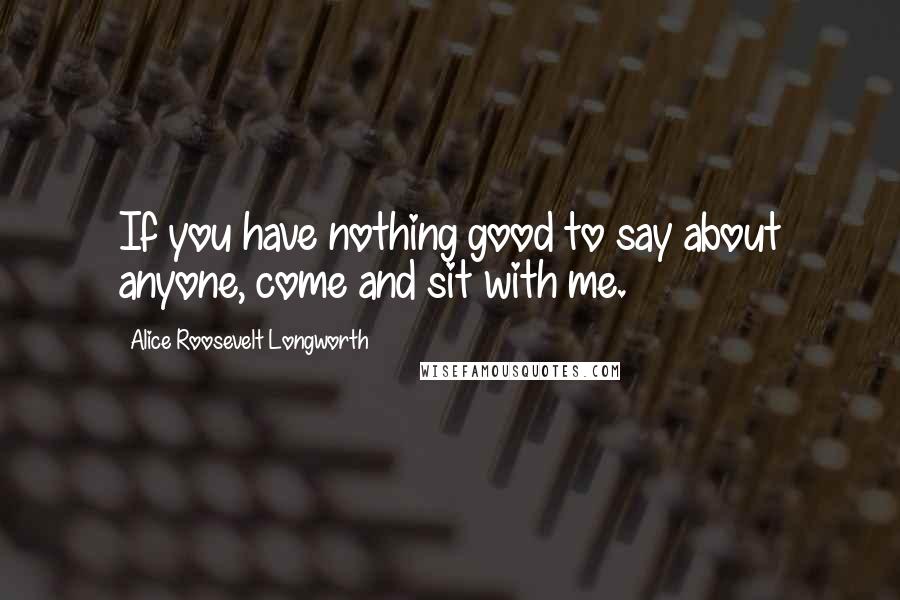 Alice Roosevelt Longworth Quotes: If you have nothing good to say about anyone, come and sit with me.