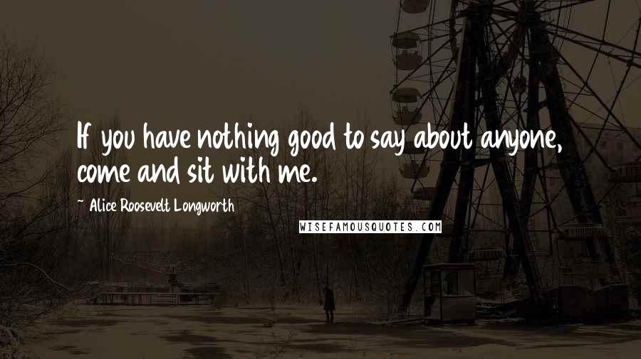 Alice Roosevelt Longworth Quotes: If you have nothing good to say about anyone, come and sit with me.