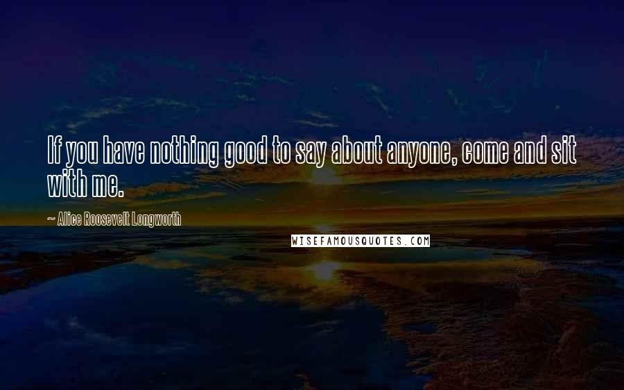 Alice Roosevelt Longworth Quotes: If you have nothing good to say about anyone, come and sit with me.