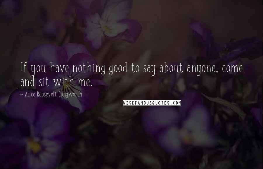 Alice Roosevelt Longworth Quotes: If you have nothing good to say about anyone, come and sit with me.