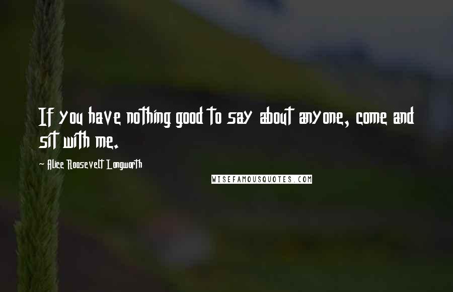 Alice Roosevelt Longworth Quotes: If you have nothing good to say about anyone, come and sit with me.