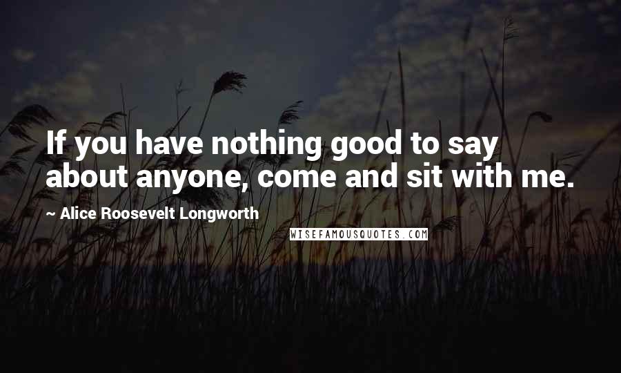 Alice Roosevelt Longworth Quotes: If you have nothing good to say about anyone, come and sit with me.