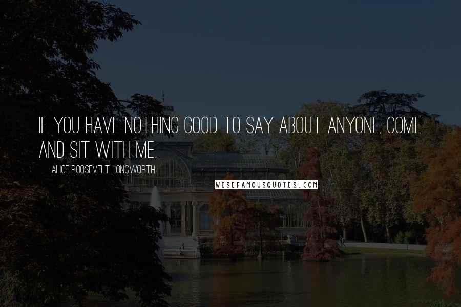 Alice Roosevelt Longworth Quotes: If you have nothing good to say about anyone, come and sit with me.