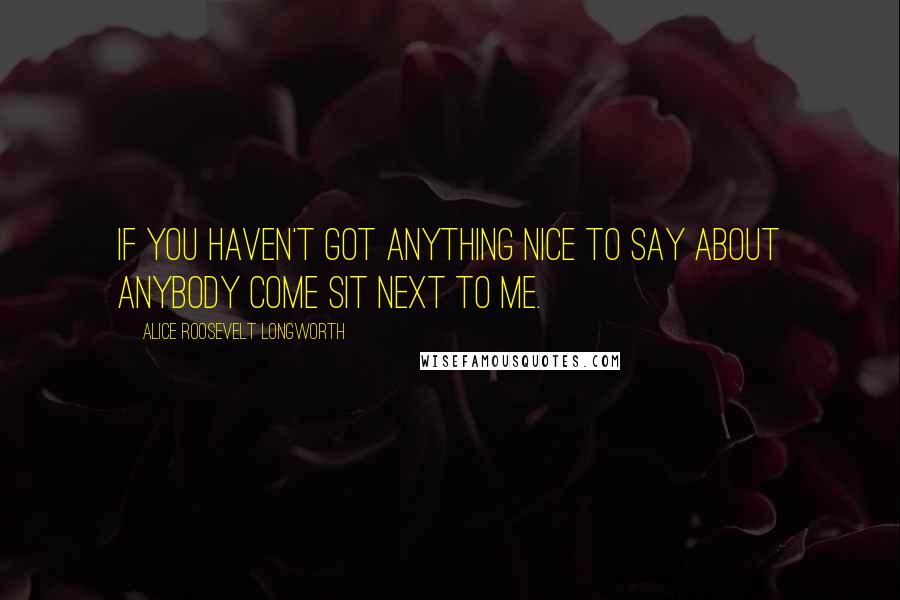 Alice Roosevelt Longworth Quotes: If you haven't got anything nice to say about anybody come sit next to me.