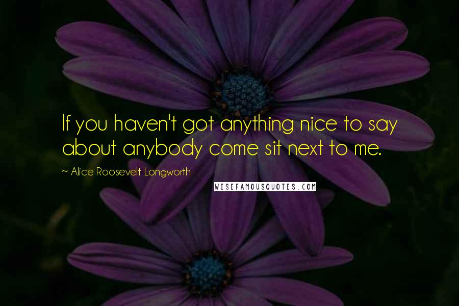 Alice Roosevelt Longworth Quotes: If you haven't got anything nice to say about anybody come sit next to me.