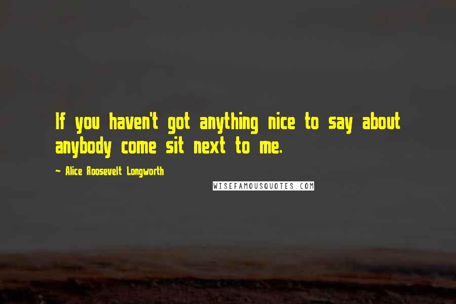 Alice Roosevelt Longworth Quotes: If you haven't got anything nice to say about anybody come sit next to me.