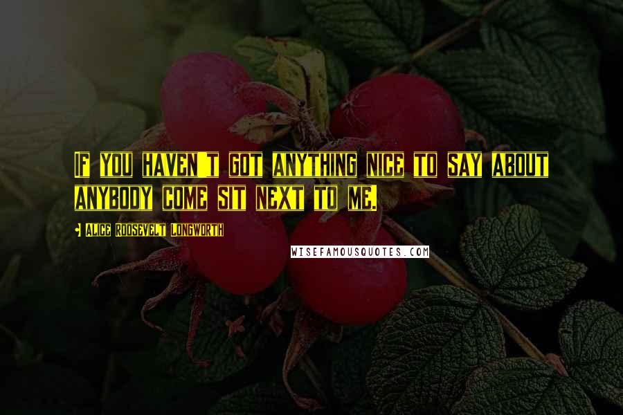 Alice Roosevelt Longworth Quotes: If you haven't got anything nice to say about anybody come sit next to me.