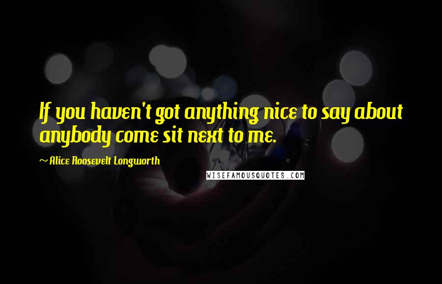 Alice Roosevelt Longworth Quotes: If you haven't got anything nice to say about anybody come sit next to me.