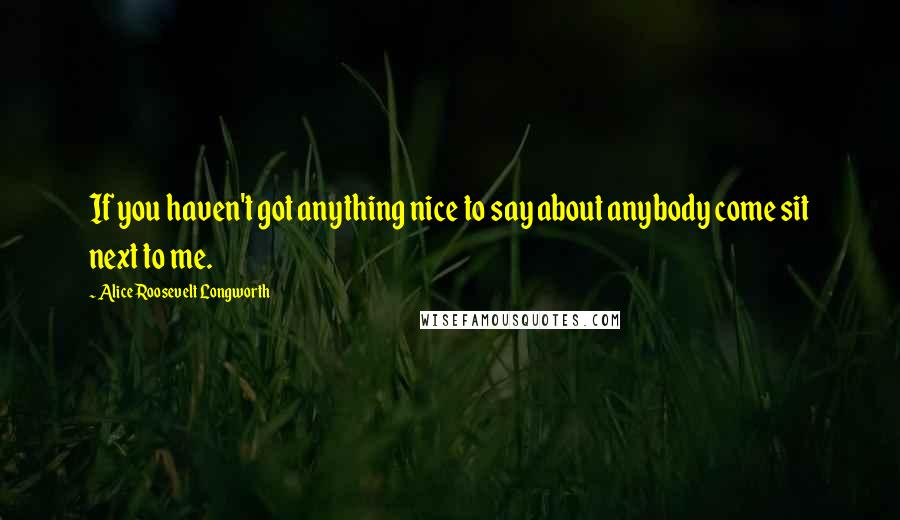 Alice Roosevelt Longworth Quotes: If you haven't got anything nice to say about anybody come sit next to me.