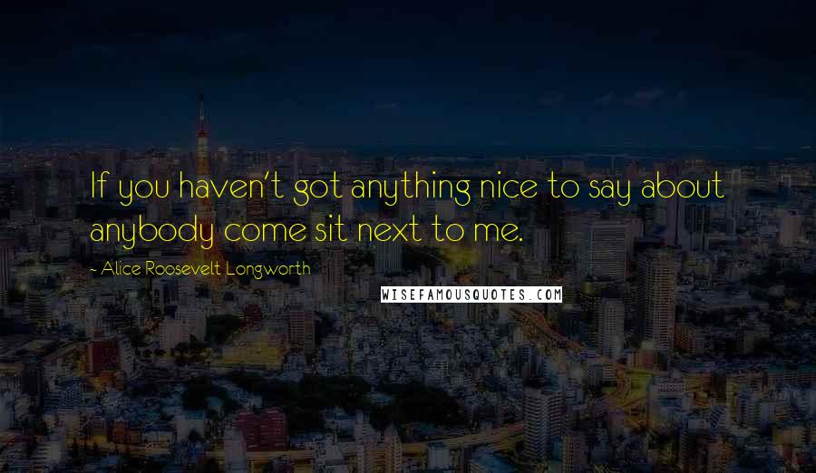 Alice Roosevelt Longworth Quotes: If you haven't got anything nice to say about anybody come sit next to me.