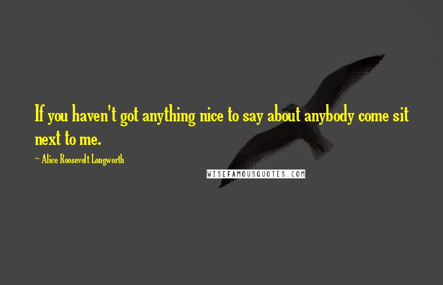 Alice Roosevelt Longworth Quotes: If you haven't got anything nice to say about anybody come sit next to me.