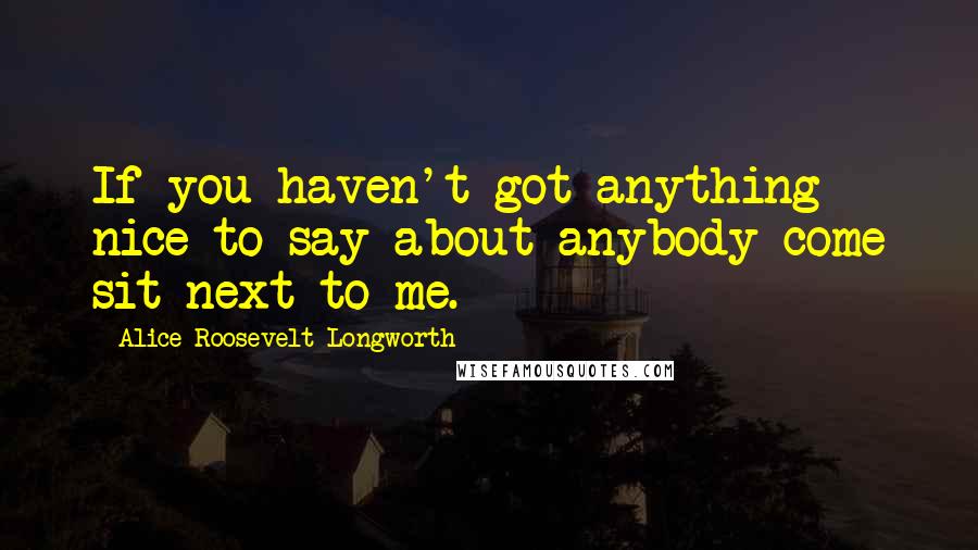 Alice Roosevelt Longworth Quotes: If you haven't got anything nice to say about anybody come sit next to me.