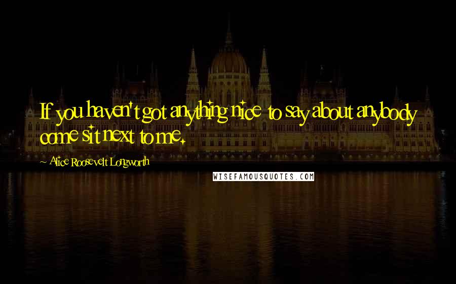 Alice Roosevelt Longworth Quotes: If you haven't got anything nice to say about anybody come sit next to me.