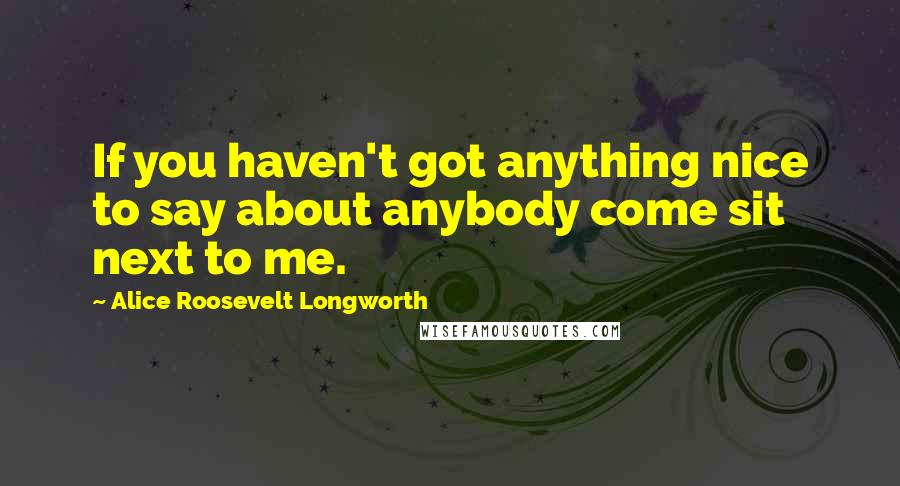 Alice Roosevelt Longworth Quotes: If you haven't got anything nice to say about anybody come sit next to me.