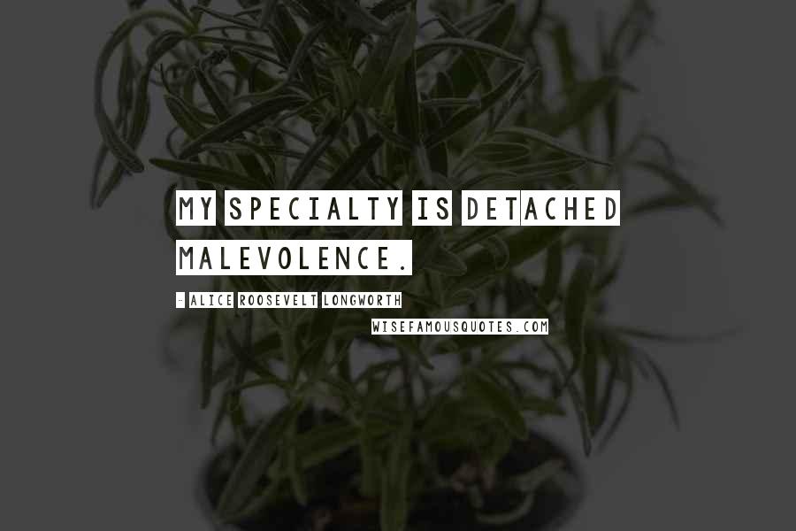 Alice Roosevelt Longworth Quotes: My specialty is detached malevolence.