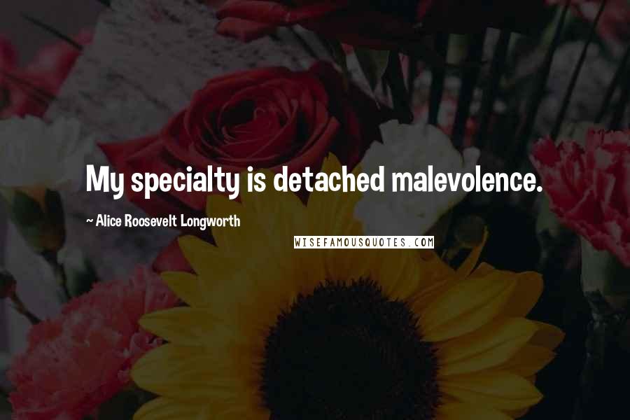 Alice Roosevelt Longworth Quotes: My specialty is detached malevolence.