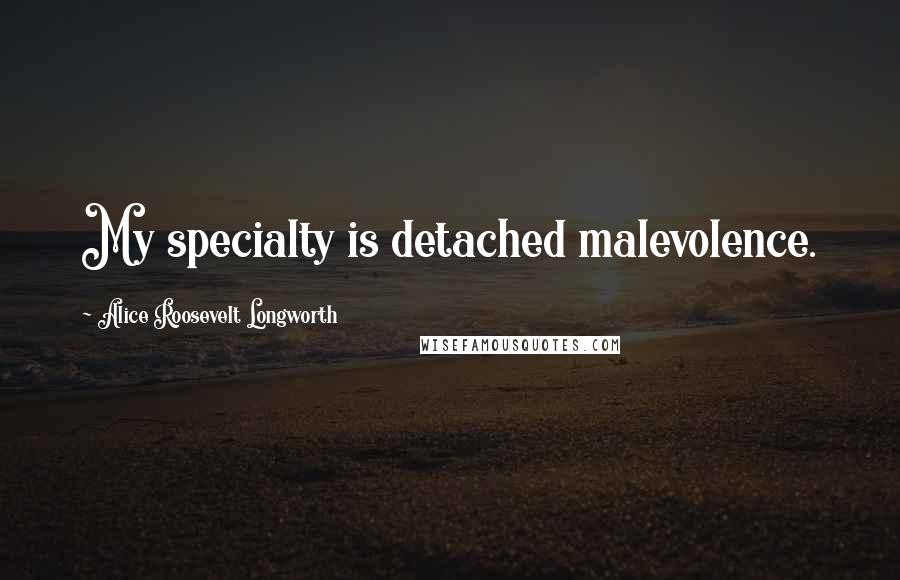 Alice Roosevelt Longworth Quotes: My specialty is detached malevolence.