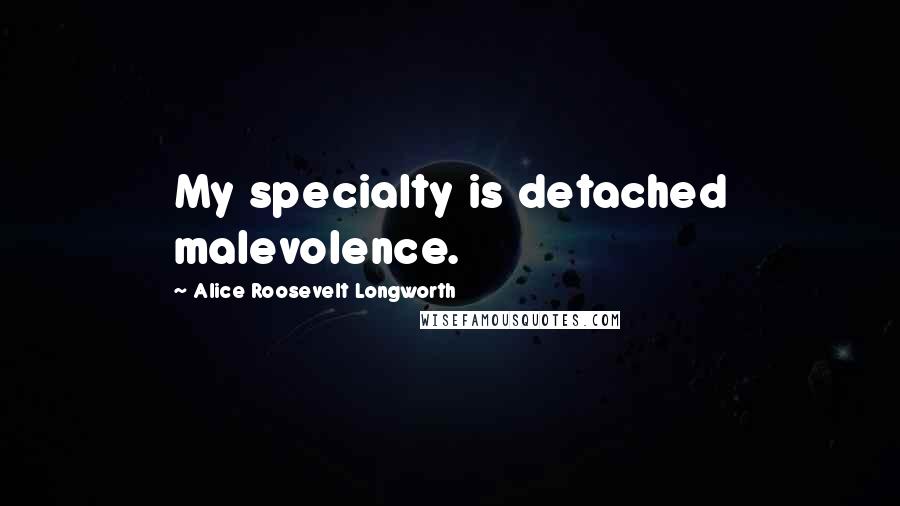 Alice Roosevelt Longworth Quotes: My specialty is detached malevolence.