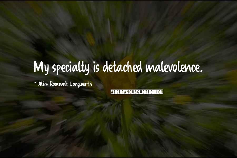 Alice Roosevelt Longworth Quotes: My specialty is detached malevolence.