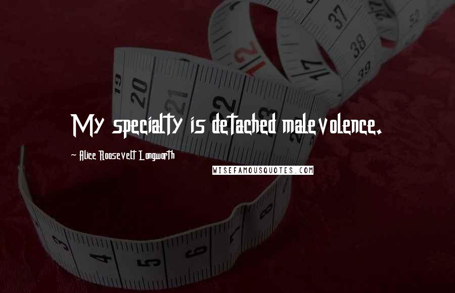 Alice Roosevelt Longworth Quotes: My specialty is detached malevolence.