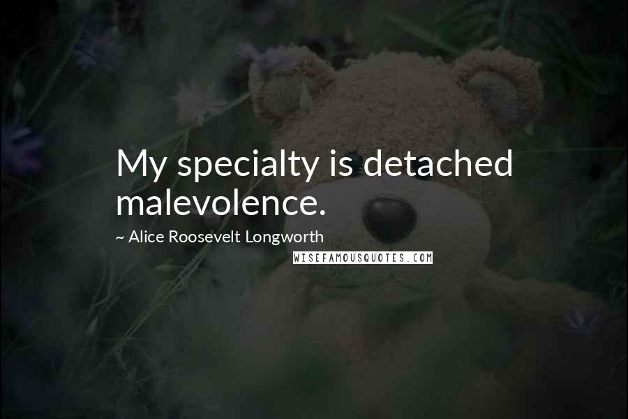 Alice Roosevelt Longworth Quotes: My specialty is detached malevolence.