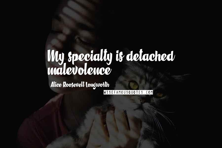 Alice Roosevelt Longworth Quotes: My specialty is detached malevolence.
