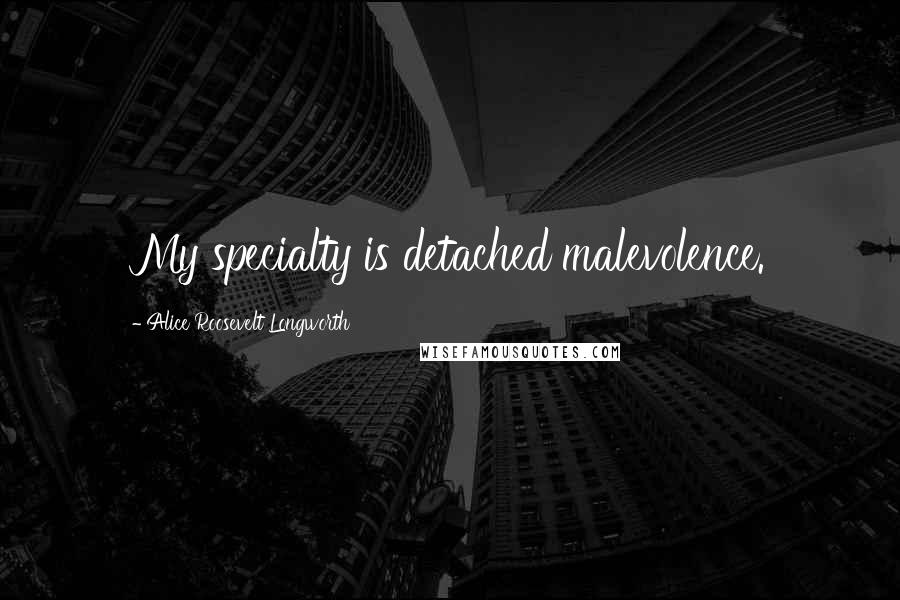 Alice Roosevelt Longworth Quotes: My specialty is detached malevolence.