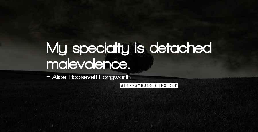 Alice Roosevelt Longworth Quotes: My specialty is detached malevolence.