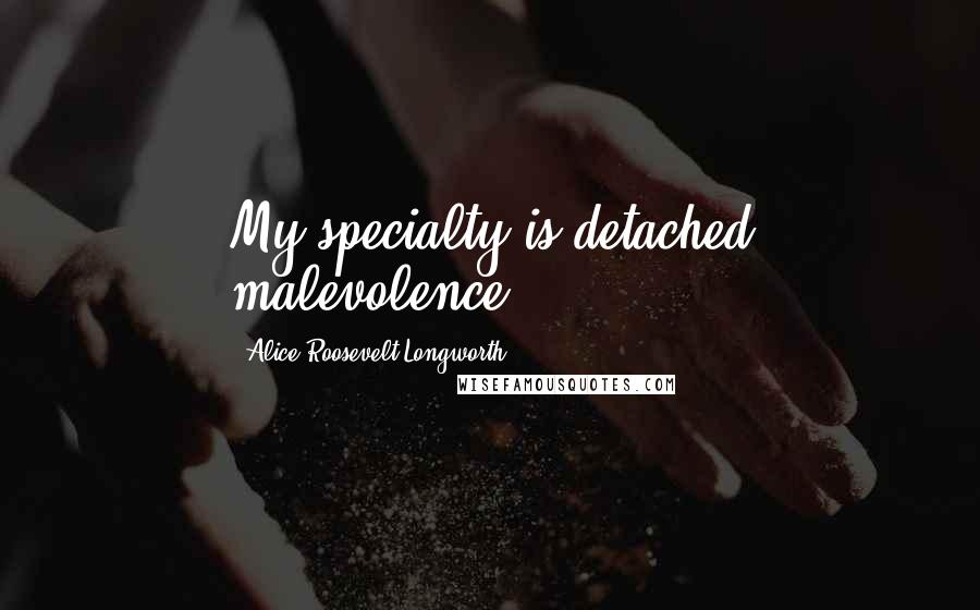 Alice Roosevelt Longworth Quotes: My specialty is detached malevolence.