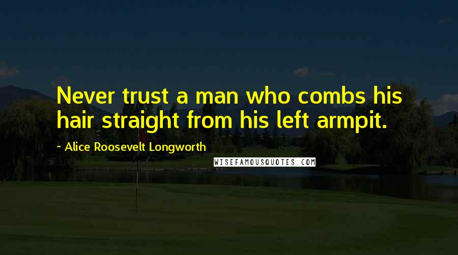 Alice Roosevelt Longworth Quotes: Never trust a man who combs his hair straight from his left armpit.