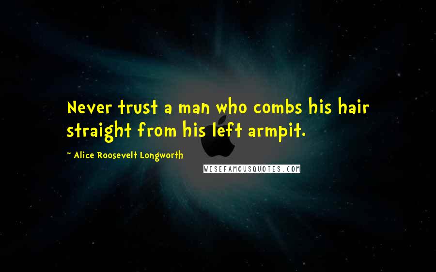 Alice Roosevelt Longworth Quotes: Never trust a man who combs his hair straight from his left armpit.