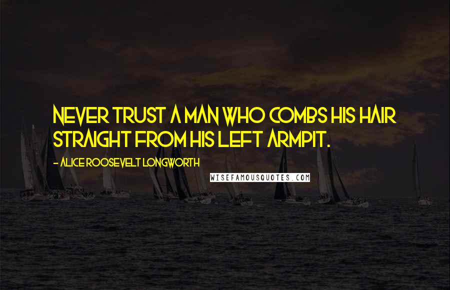 Alice Roosevelt Longworth Quotes: Never trust a man who combs his hair straight from his left armpit.