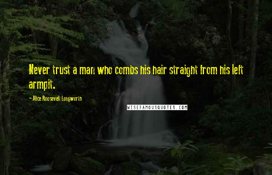 Alice Roosevelt Longworth Quotes: Never trust a man who combs his hair straight from his left armpit.