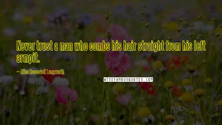 Alice Roosevelt Longworth Quotes: Never trust a man who combs his hair straight from his left armpit.