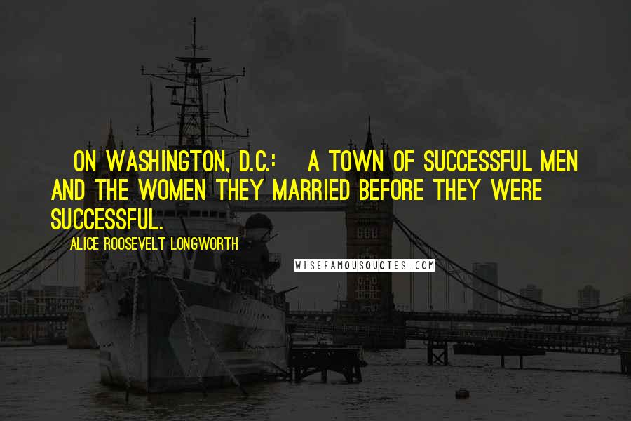 Alice Roosevelt Longworth Quotes: [On Washington, D.C.:] a town of successful men and the women they married before they were successful.